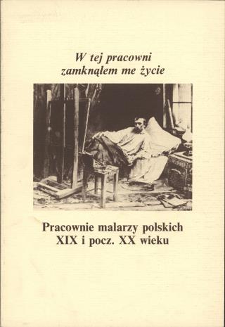 W tej pracowni zamknąłem me życie : pracownie malarzy polskich XIX i pocz. XX wieku
